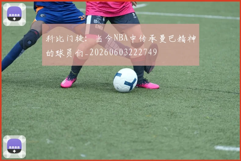 科比门徒:当今NBA中传承曼巴精神的球员们_20260603222749