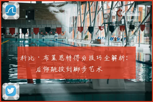 科比·布莱恩特得分技巧全解析：从后仰跳投到脚步艺术