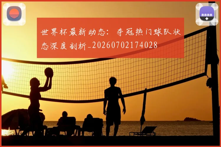 世界杯最新动态：夺冠热门球队状态深度剖析_20260702174028