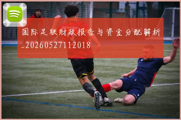 国际足联财政报告与资金分配解析_20260527112018