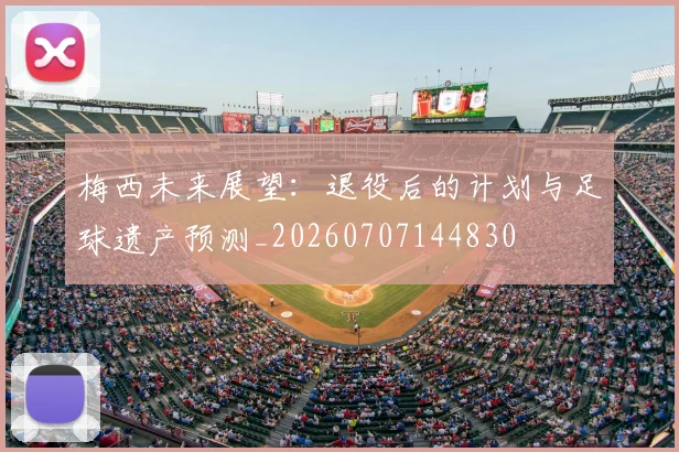 梅西未来展望：退役后的计划与足球遗产预测_20260707144830