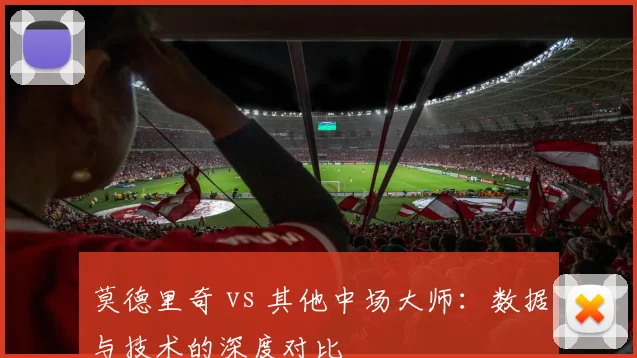 莫德里奇 vs 其他中场大师：数据与技术的深度对比