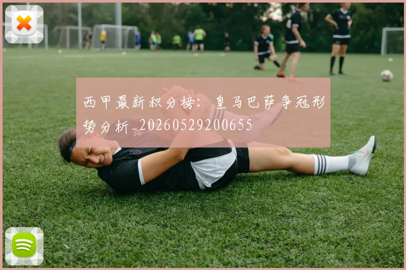 西甲最新积分榜：皇马巴萨争冠形势分析_20260529200655