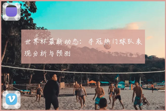 世界杯最新动态：夺冠热门球队表现分析与预测