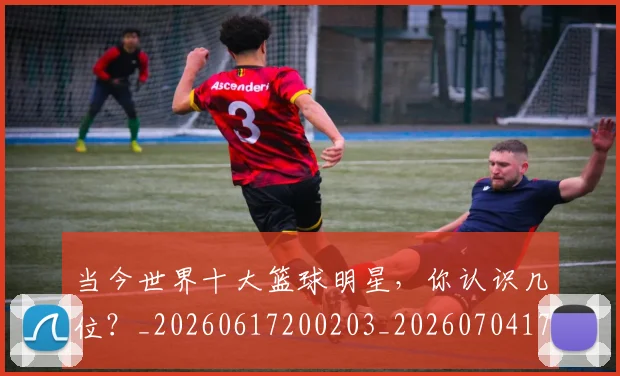 当今世界十大篮球明星，你认识几位？_20260617200203_20260704171935