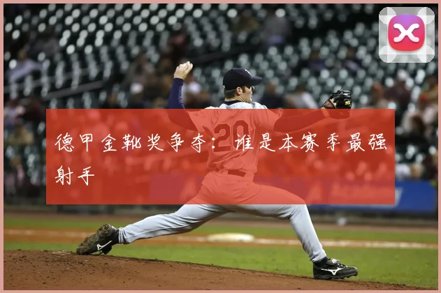 德甲金靴奖争夺：谁是本赛季最强射手