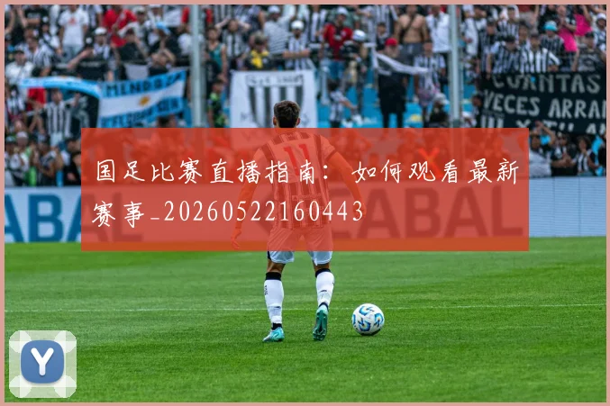 国足比赛直播指南:如何观看最新赛事_20260522160443