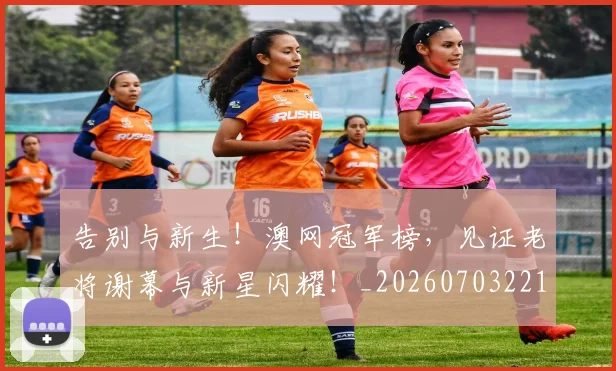 告别与新生！澳网冠军榜，见证老将谢幕与新星闪耀！_20260703221604