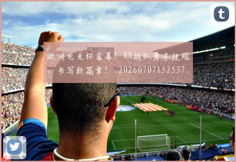 欧洲电竞杯落幕！XX战队勇夺桂冠，书写新篇章！_20260707152537_20260801170256