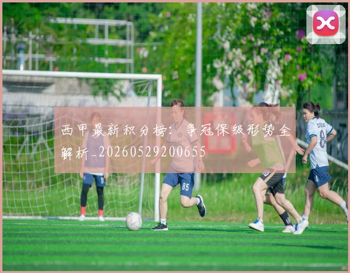 西甲最新积分榜:争冠保级形势全解析_20260529200655