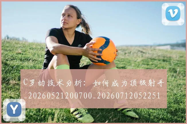 C罗的技术分析：如何成为顶级射手_20260521200700_20260712052251