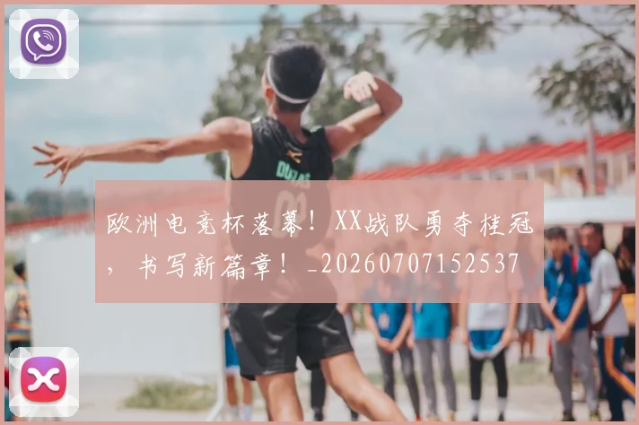 欧洲电竞杯落幕！XX战队勇夺桂冠，书写新篇章！_20260707152537