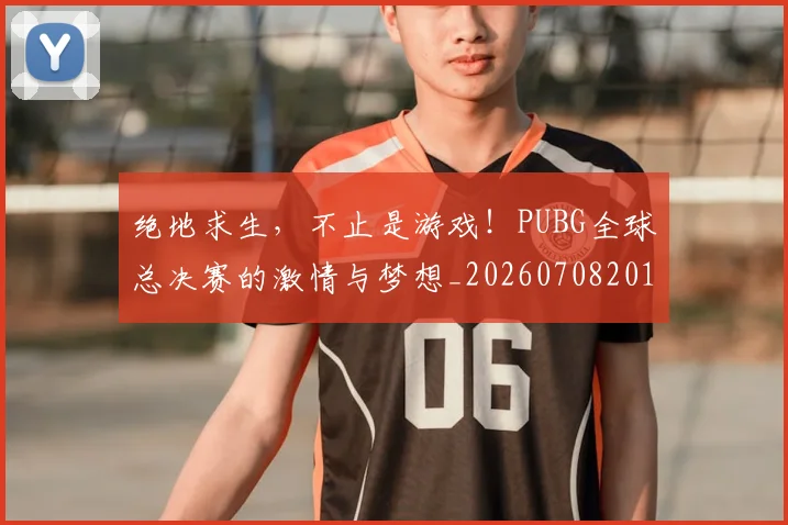 绝地求生，不止是游戏！PUBG全球总决赛的激情与梦想_20260708201330