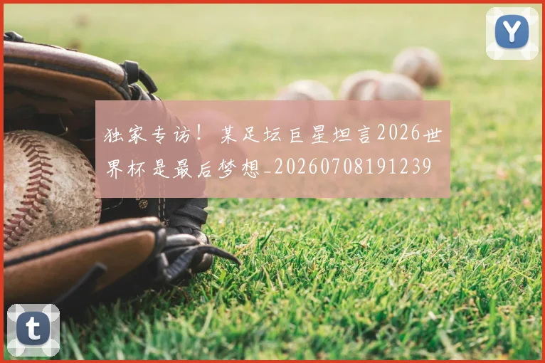 独家专访！某足坛巨星坦言2026世界杯是最后梦想_20260708191239